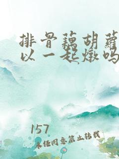 排骨藕胡萝卜可以一起炖吗