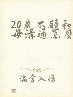 20岁不愿和父母沟通怎么办
