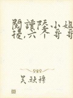 阅读陆小姐独美后,六个哥哥跪求原谅
