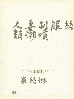 人妻制服丝袜另类潮喷