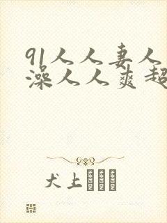 91人人妻人人澡人人爽超污