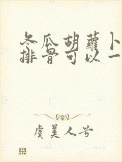 冬瓜胡萝卜玉米排骨可以一起炖吗