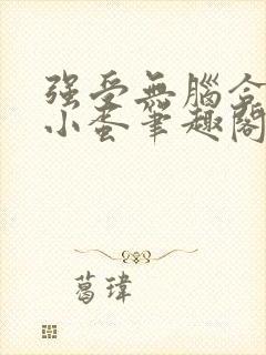 强受无脑合集陆小蛋笔趣阁笔趣阁