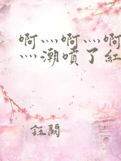 啊灬啊灬啊灬快灬潮喷了红桃视频