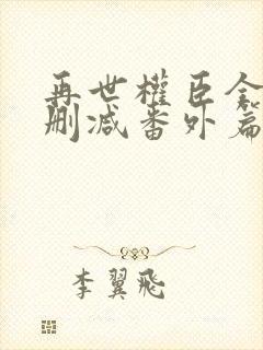 再世权臣全文无删减番外篇