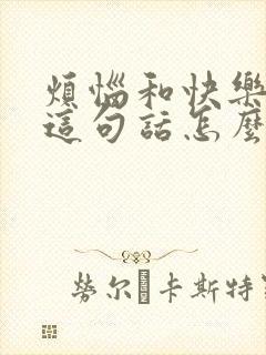 烦恼和快乐并存这句话怎么说