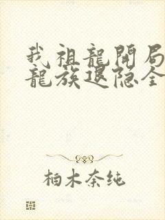 我祖龙开局带领龙族退隐全文免费阅读
