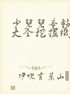 少儿儿童动画片大全挖掘机
