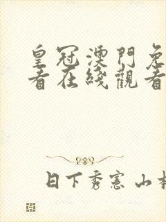 皇冠澳门免费观看在线观看入口