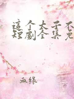 这个太子不好当短剧全集免费观看