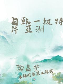 日韩一级特黄大片 亚洲