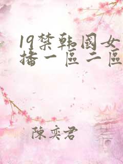 19禁韩国女主播一区二区 19禁韩国女主播一区二区