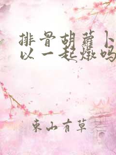 排骨胡萝卜藕可以一起炖吗