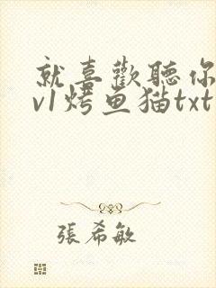 就喜欢听你叫1v1烤鱼猫txt 就喜欢听你叫1v1烤鱼猫txt
