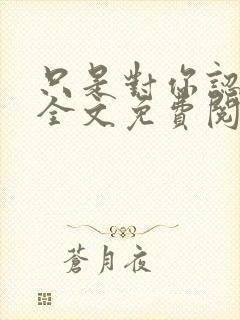 只是对你认了真全文免费阅读