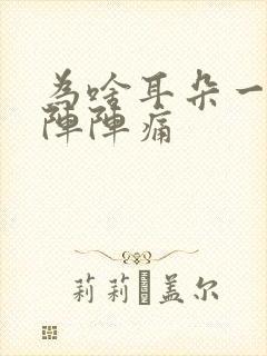为啥耳朵一阵一阵阵痛