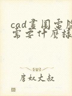 cad画图电脑需要什么样配置