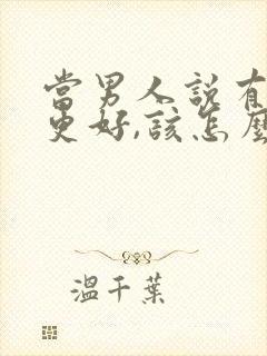 当男人说有你就更好,该怎么回答