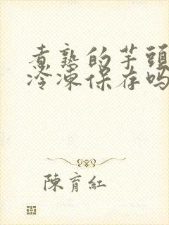 煮熟的芋头可以冷冻保存吗