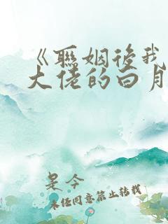 《联姻后我成了大佬的白月光》