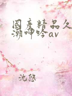 国产精品久久高潮呻吟av