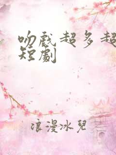 吻戏超多超甜的短剧