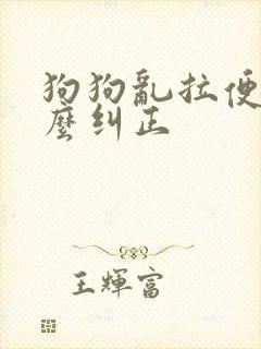 狗狗乱拉便便怎么纠正