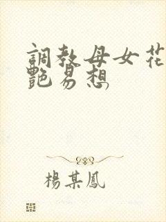调教母女花,娇艳易想
