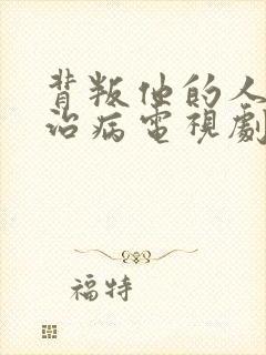 背叛他的人求他治病电视剧