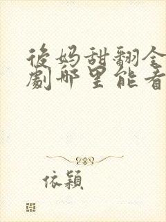 后妈甜翻全家短剧哪里能看完整版