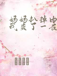 妈妈扒掉内裤让我爽了一夜视频