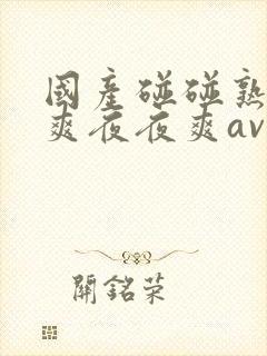 国产碰碰熟女爽爽夜夜爽av