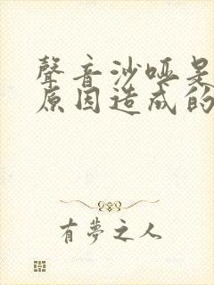 声音沙哑是什么原因造成的
