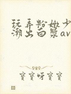 玩弄粉嫩少妇高潮出白浆av