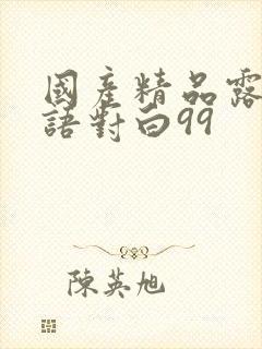 国产精品露脸国语对白99
