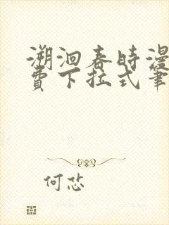 溯洄春时漫画免费下拉式笔趣阁 溯洄春时漫画免费下拉式笔趣阁