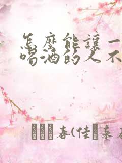 怎么能让一个爱喝酒的人不喝酒