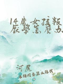 14岁女孩叛逆厌学怎么办
