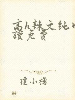 高h辣文纯肉阅读免费