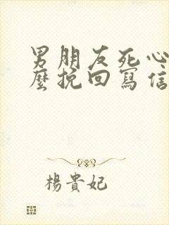 男朋友死心了怎么挽回写信