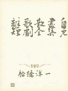 离歌散尽自独行短剧全集免费观看
