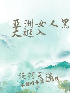 亚洲女人黑人巨大进入