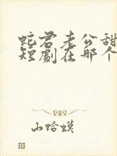 蛇君老公甜又宠短剧在哪个软件看