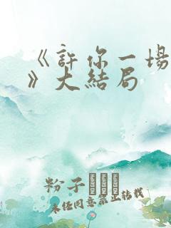《许你一场悲欢》大结局 《许你一场悲欢》大结局