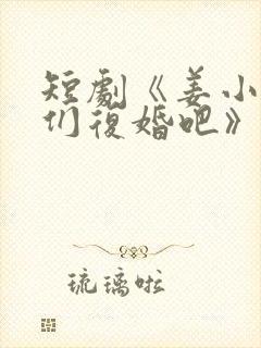 短剧《姜小姐我们复婚吧》大结局