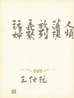 玩弄放荡人妻少妇系列视频