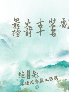 最火古装剧排行榜前十名