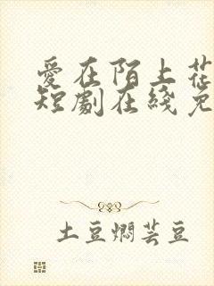 爱在陌上花开时短剧在线免费看 爱在陌上花开时短剧在线免费看