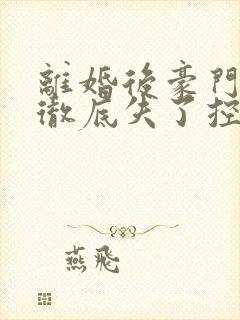 离婚后豪门前夫彻底失了控全文免费读
