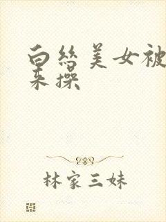 白丝美女被绑起来操